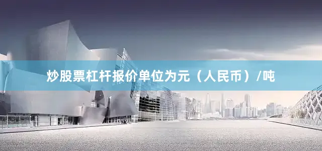 炒股票杠杆报价单位为元（人民币）/吨
