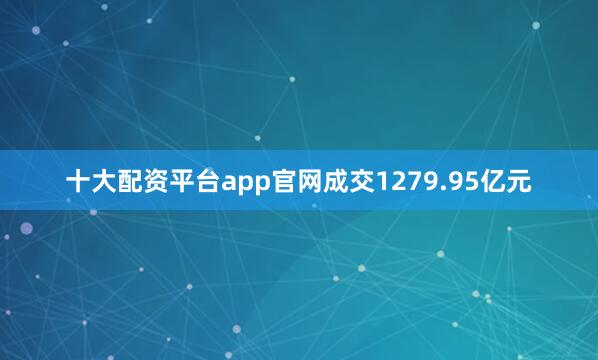 十大配资平台app官网成交1279.95亿元