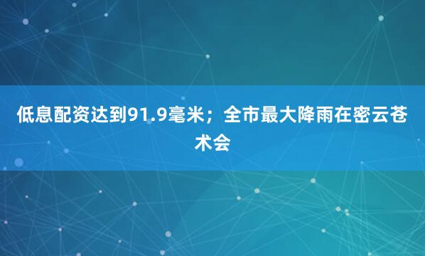 低息配资达到91.9毫米；全市最大降雨在密云苍术会