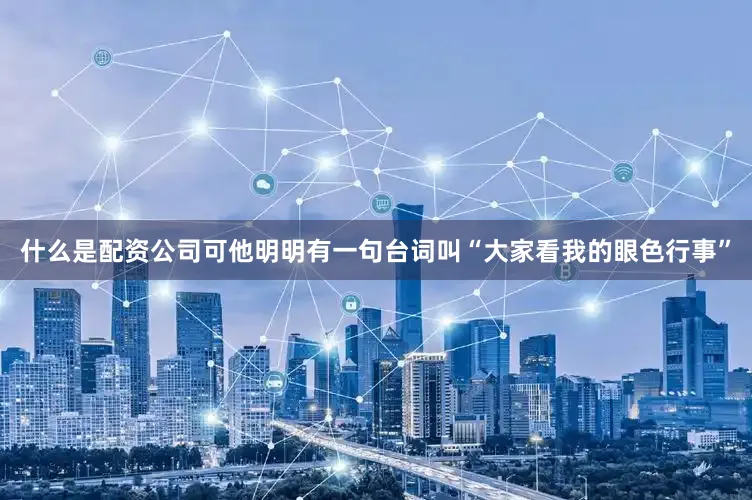什么是配资公司可他明明有一句台词叫“大家看我的眼色行事”