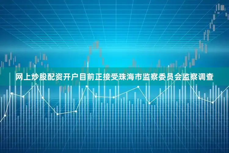 网上炒股配资开户目前正接受珠海市监察委员会监察调查
