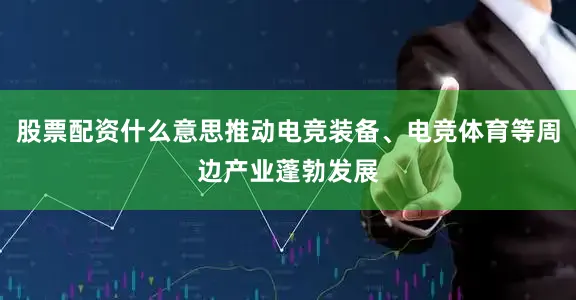 股票配资什么意思推动电竞装备、电竞体育等周边产业蓬勃发展