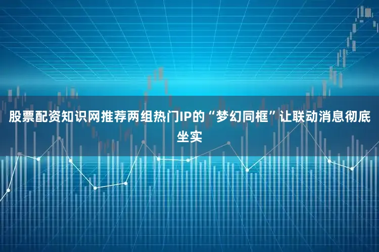 股票配资知识网推荐两组热门IP的“梦幻同框”让联动消息彻底坐实