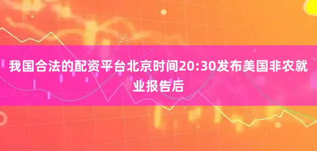 我国合法的配资平台北京时间20:30发布美国非农就业报告后