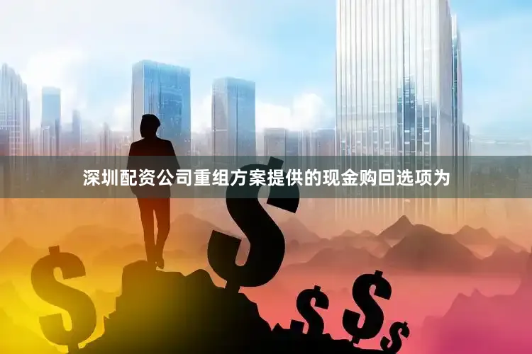 深圳配资公司重组方案提供的现金购回选项为