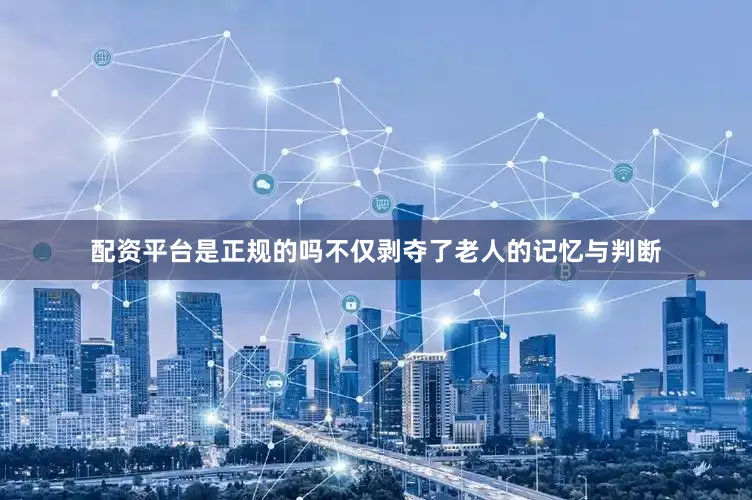 配资平台是正规的吗不仅剥夺了老人的记忆与判断