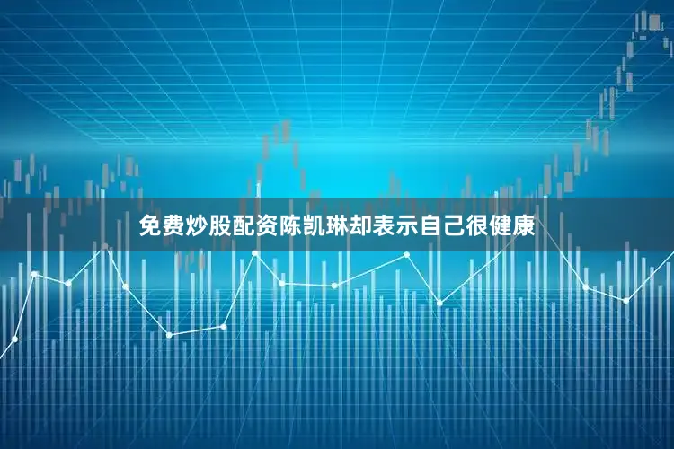 免费炒股配资陈凯琳却表示自己很健康