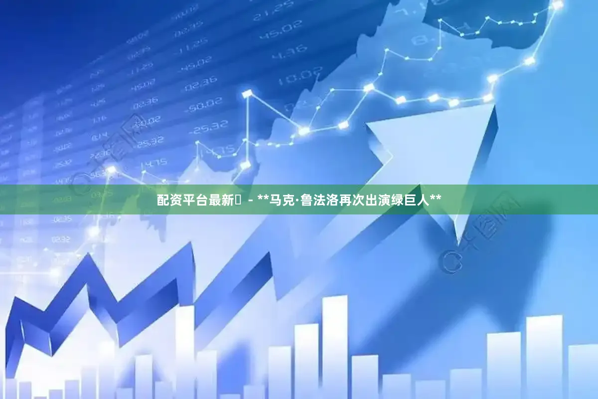 配资平台最新￼- **马克·鲁法洛再次出演绿巨人**