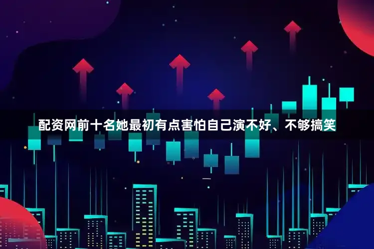 配资网前十名她最初有点害怕自己演不好、不够搞笑