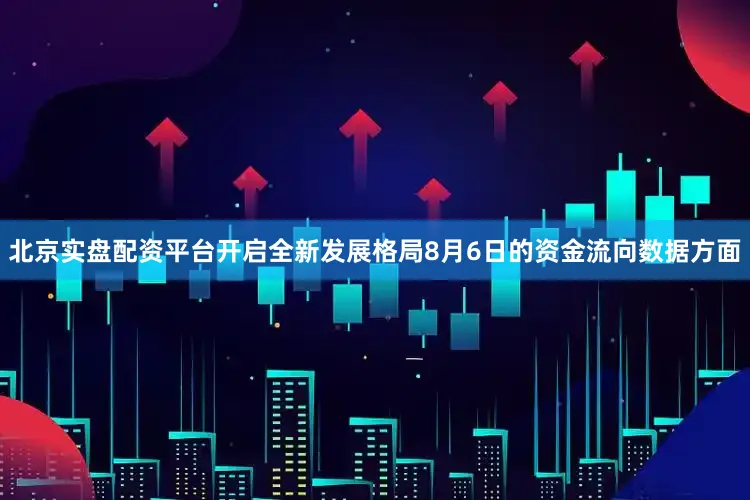 北京实盘配资平台开启全新发展格局8月6日的资金流向数据方面