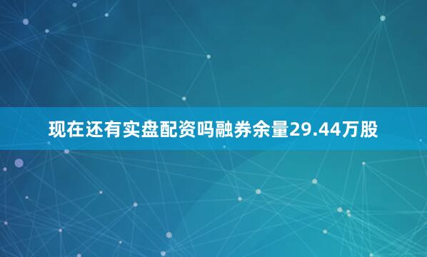 现在还有实盘配资吗融券余量29.44万股