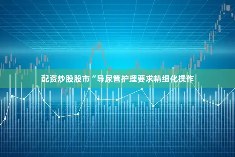 配资炒股股市“导尿管护理要求精细化操作