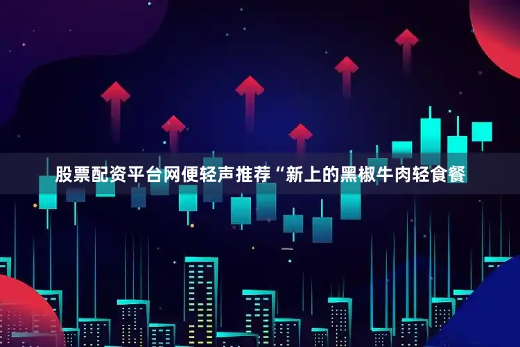 股票配资平台网便轻声推荐“新上的黑椒牛肉轻食餐