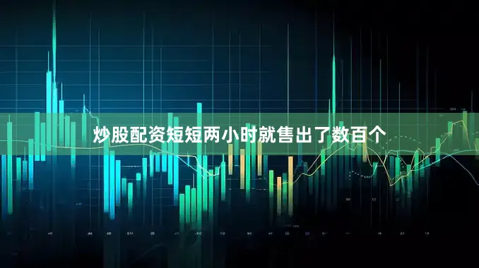 炒股配资短短两小时就售出了数百个