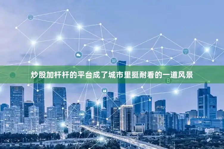 炒股加杆杆的平台成了城市里挺耐看的一道风景