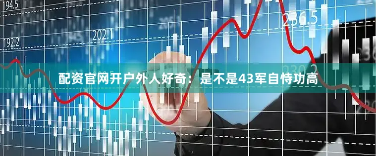 配资官网开户外人好奇：是不是43军自恃功高