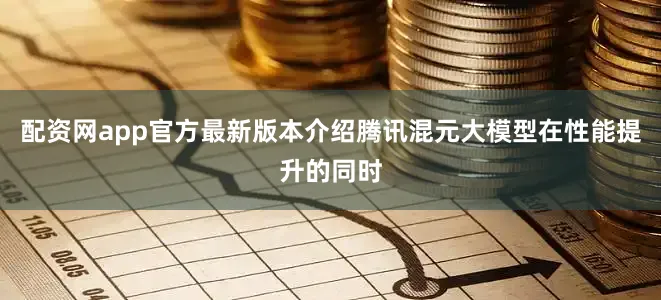 配资网app官方最新版本介绍腾讯混元大模型在性能提升的同时