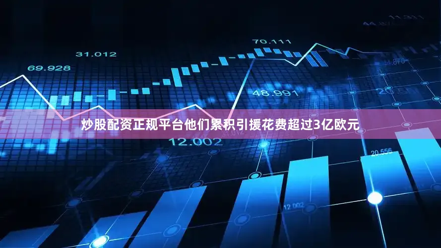 炒股配资正规平台他们累积引援花费超过3亿欧元