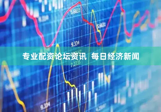 专业配资论坛资讯  每日经济新闻