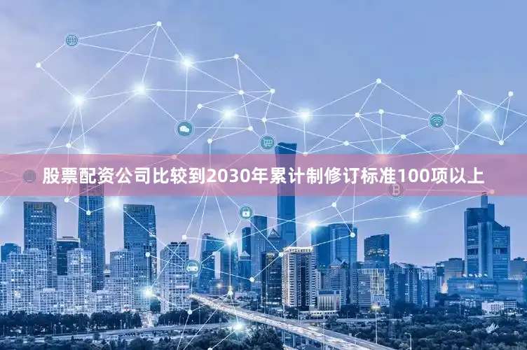 股票配资公司比较到2030年累计制修订标准100项以上
