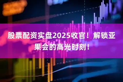 股票配资实盘2025收官！解锁亚果会的高光时刻！