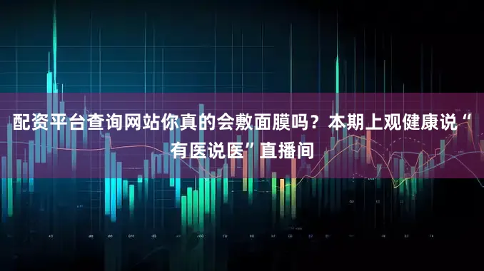 配资平台查询网站你真的会敷面膜吗？本期上观健康说“有医说医”直播间