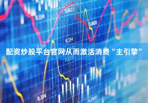 配资炒股平台官网从而激活消费“主引擎”