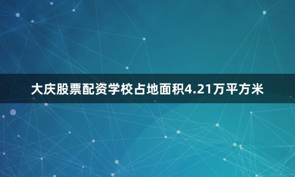 大庆股票配资学校占地面积4.21万平方米