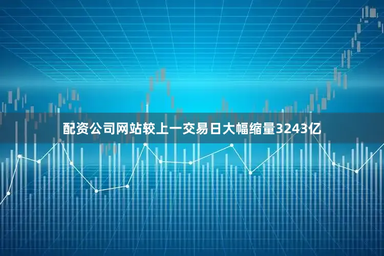配资公司网站较上一交易日大幅缩量3243亿