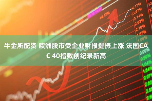 牛金所配资 欧洲股市受企业财报提振上涨 法国CAC 40指数创纪录新高