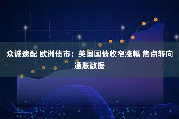 众诚速配 欧洲债市：英国国债收窄涨幅 焦点转向通胀数据