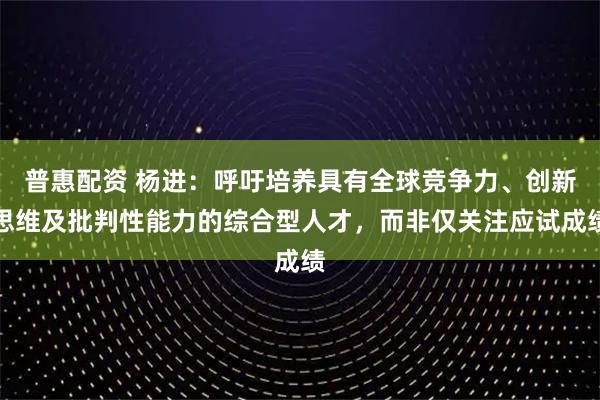 普惠配资 杨进：呼吁培养具有全球竞争力、创新思维及批判性能力的综合型人才，而非仅关注应试成绩