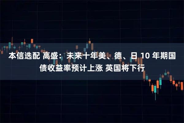 本信选配 高盛：未来十年美、德、日 10 年期国债收益率预计上涨 英国将下行