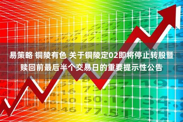 易策略 铜陵有色 关于铜陵定02即将停止转股暨赎回前最后半个交易日的重要提示性公告