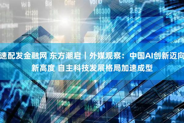 速配发金融网 东方潮启｜外媒观察：中国AI创新迈向新高度 自主科技发展格局加速成型