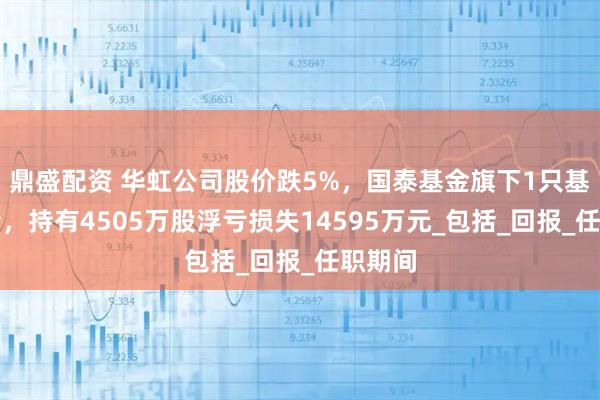 鼎盛配资 华虹公司股价跌5%，国泰基金旗下1只基金重仓，持有4505万股浮亏损失14595万元_包括_回报_任职期间