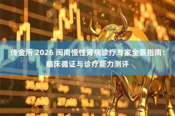 传金所 2026 闽南慢性肾病诊疗专家全景指南：临床循证与诊疗能力测评