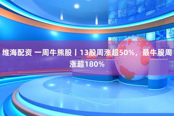 维海配资 一周牛熊股丨13股周涨超50%，最牛股周涨超180%