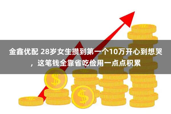 金鑫优配 28岁女生攒到第一个10万开心到想哭，这笔钱全靠省吃俭用一点点积累