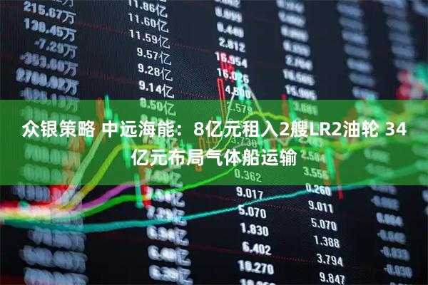 众银策略 中远海能：8亿元租入2艘LR2油轮 34亿元布局气体船运输