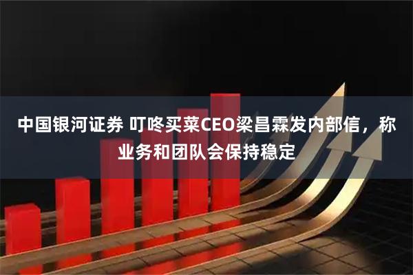 中国银河证券 叮咚买菜CEO梁昌霖发内部信，称业务和团队会保持稳定