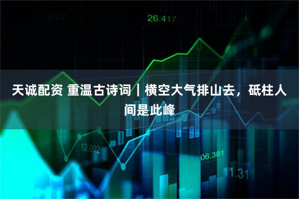 天诚配资 重温古诗词｜横空大气排山去，砥柱人间是此峰