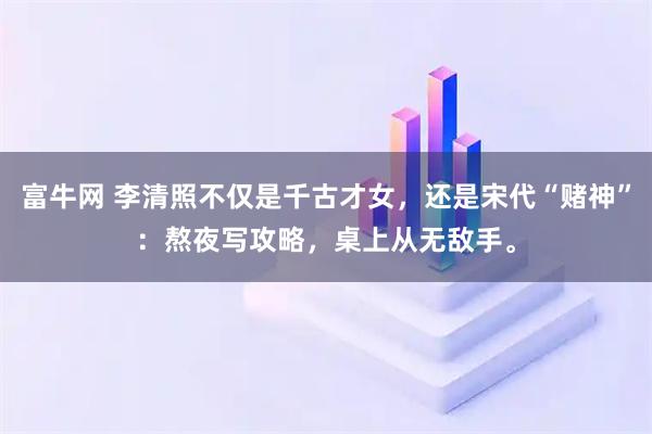 富牛网 李清照不仅是千古才女，还是宋代“赌神”：熬夜写攻略，桌上从无敌手。