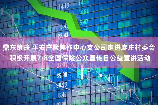 鼎东策略 平安产险焦作中心支公司走进麻庄村委会 积极开展7·8全国保险公众宣传日公益宣讲活动