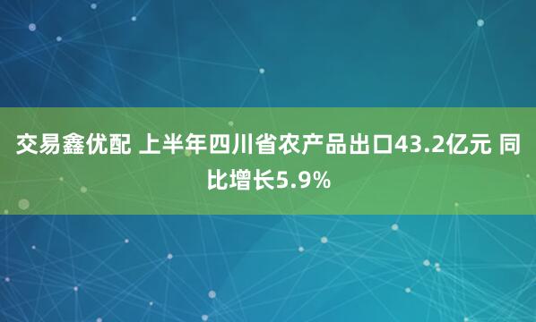 交易鑫优配 上半年四川省农产品出口43.2亿元 同比增长5.9%